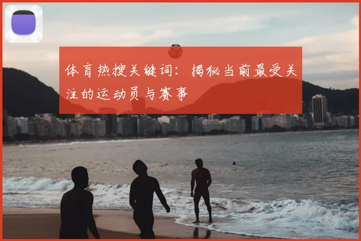 体育热搜关键词：揭秘当前最受关注的运动员与赛事
