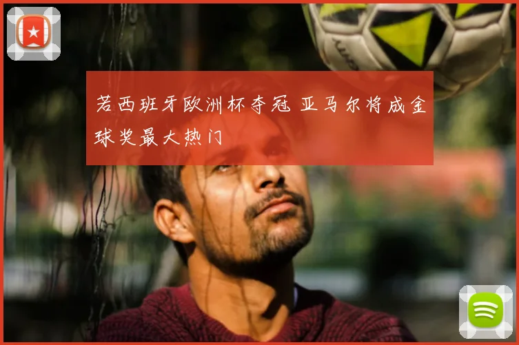 若西班牙欧洲杯夺冠 亚马尔将成金球奖最大热门