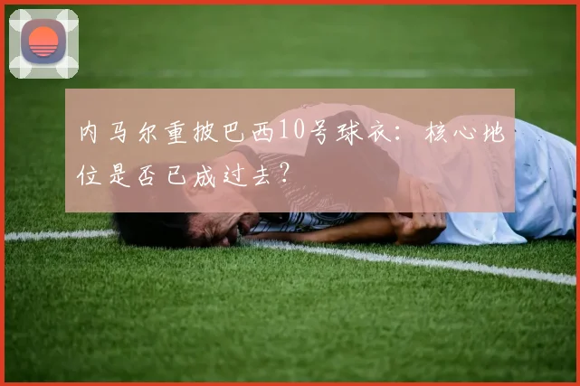 内马尔重披巴西10号球衣：核心地位是否已成过去？