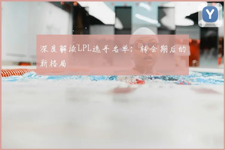 深度解读LPL选手名单：转会期后的新格局