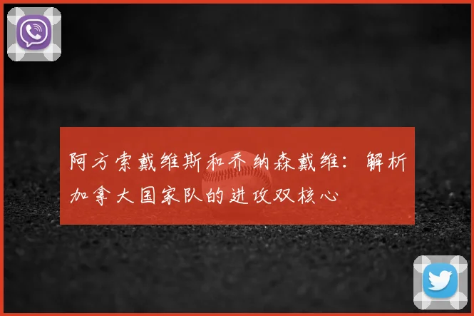 阿方索戴维斯和乔纳森戴维:解析加拿大国家队的进攻双核心