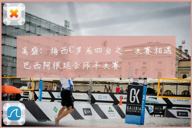高盛：梅西C罗或四分之一决赛相遇 巴西阿根廷会师半决赛