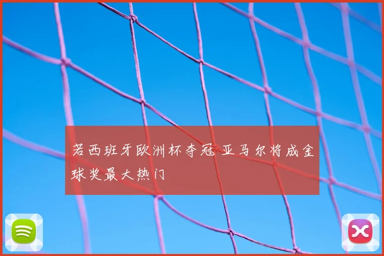 若西班牙欧洲杯夺冠 亚马尔将成金球奖最大热门