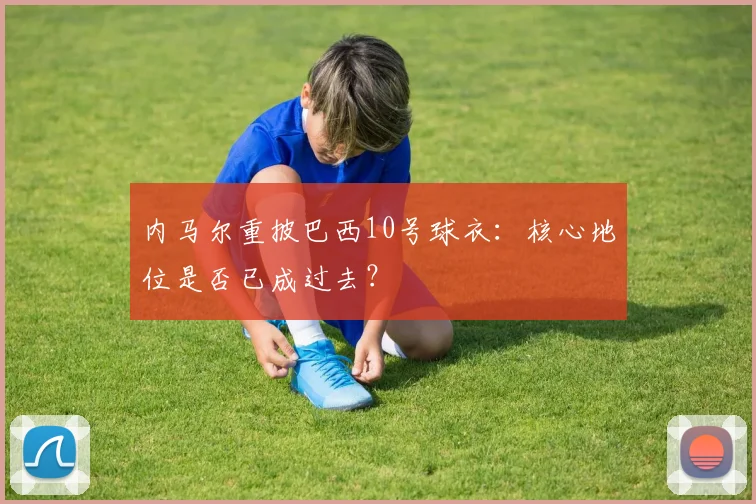 内马尔重披巴西10号球衣：核心地位是否已成过去？